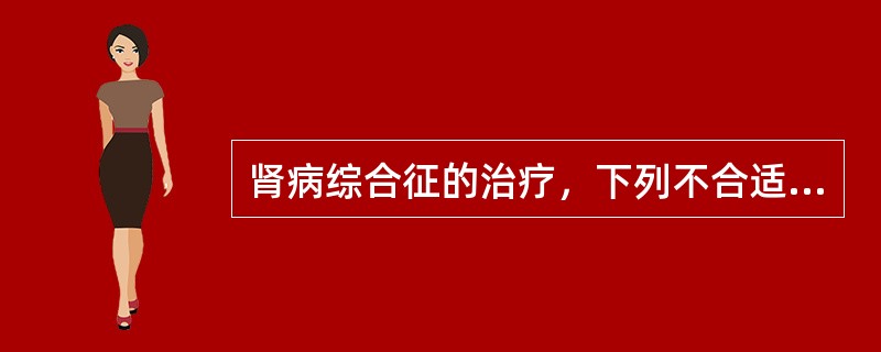 肾病综合征的治疗，下列不合适的是