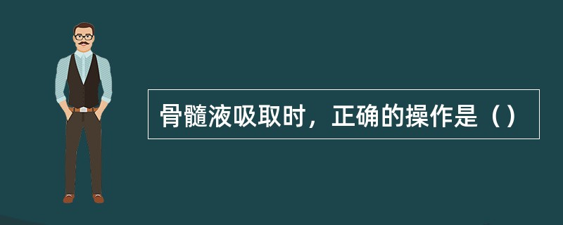 骨髓液吸取时，正确的操作是（）