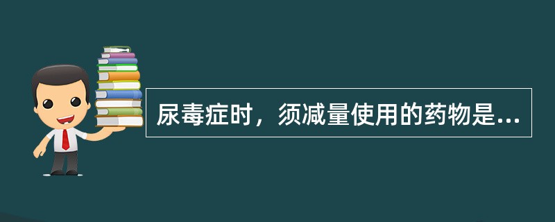 尿毒症时，须减量使用的药物是（）