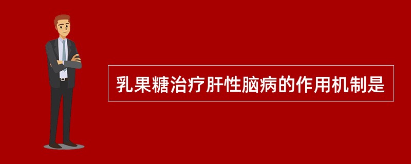 乳果糖治疗肝性脑病的作用机制是