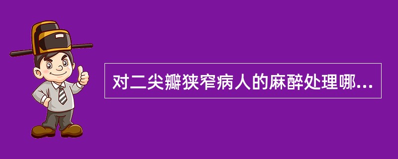 对二尖瓣狭窄病人的麻醉处理哪项不正确（）