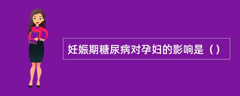 妊娠期糖尿病对孕妇的影响是（）