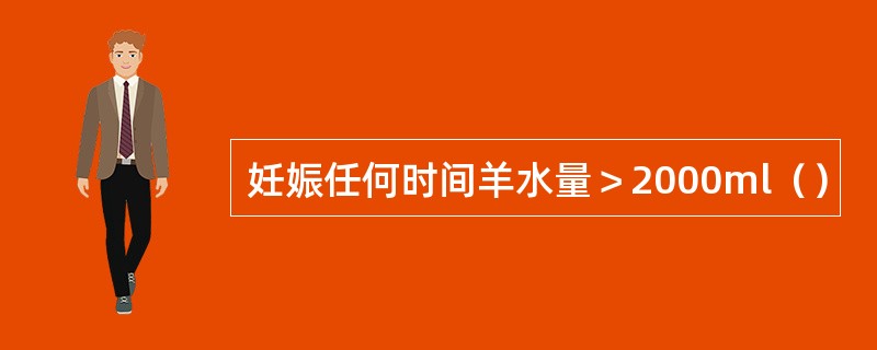 妊娠任何时间羊水量＞2000ml（）