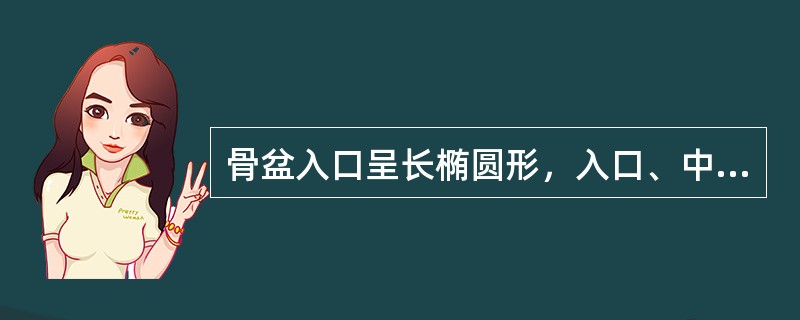 骨盆入口呈长椭圆形，入口、中骨盆及出口平面横径均缩短，前后径稍长（）