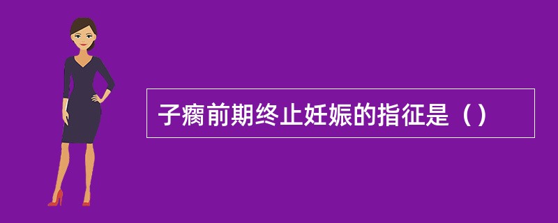 子瘸前期终止妊娠的指征是（）