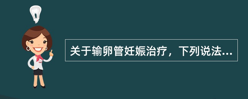 关于输卵管妊娠治疗，下列说法错误的是（）