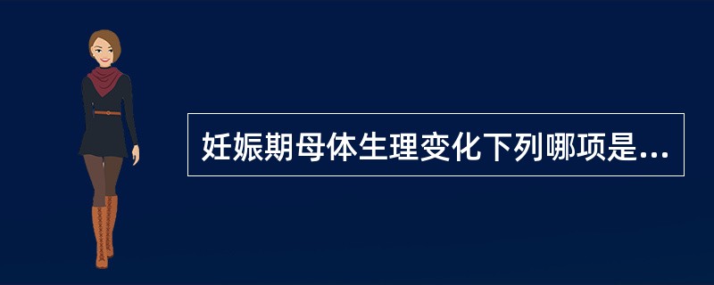 妊娠期母体生理变化下列哪项是错误的（）