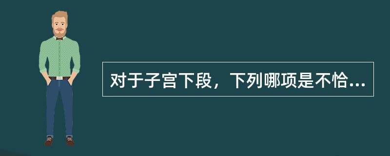 对于子宫下段，下列哪项是不恰当的（）