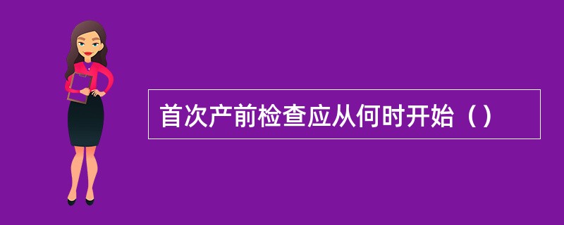 首次产前检查应从何时开始（）