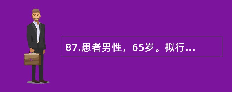 87.患者男性，65岁。拟行胆囊切除术。术前检查发现有冠心病、陈旧性心肌梗死，自诉偶有心跳不规则。血压170/110mmHg，脉搏104次/分。血液生化检查提示：空腹血糖140mg，血清胆固醇460m