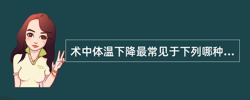 术中体温下降最常见于下列哪种情况（）