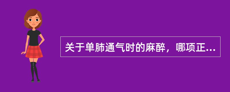 关于单肺通气时的麻醉，哪项正确（）