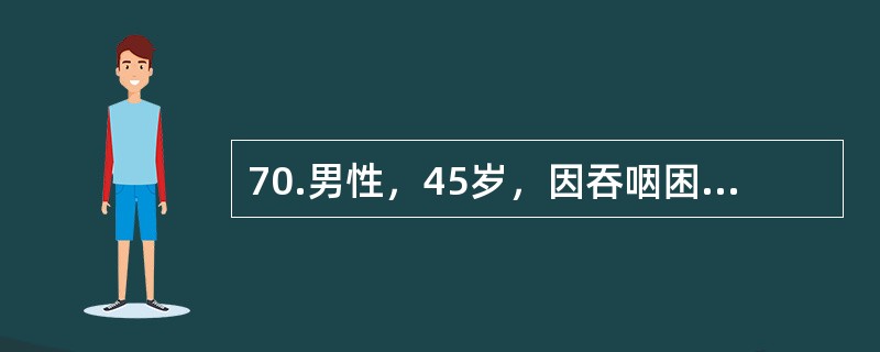 70.男性，45岁，因吞咽困难6个月来院就诊。体格检查未发现阳性体征。此时，首先考虑的辅助检查是（）