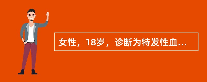 女性，18岁，诊断为特发性血小板减少性紫癜，贫血貌，牙龈出血，双下肢紫癜，月经多，肝脾肋下未触及，血红蛋白100g／L，白细胞10×109／L，血小板20×109／L，骨髓象提示巨核细胞增多<b