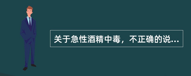 关于急性酒精中毒，不正确的说法是