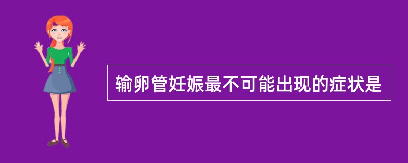 输卵管妊娠最不可能出现的症状是