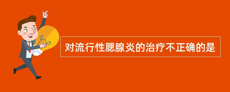 对流行性腮腺炎的治疗不正确的是
