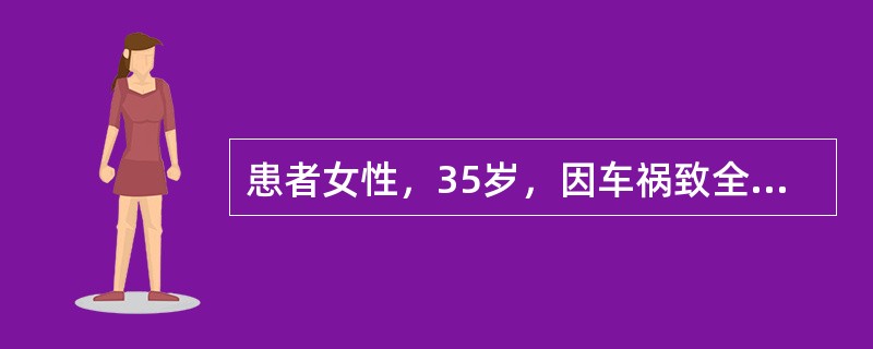 患者女性，35岁，因车祸致全身多发伤，体检：BP：55/40mmHg，HR：112次／分，T：36.1℃。面色苍白、脉搏细弱，四肢冷、出汗，X线片示右下肢粉碎性骨折，颅骨骨折。入院诊断为：低血容量性休