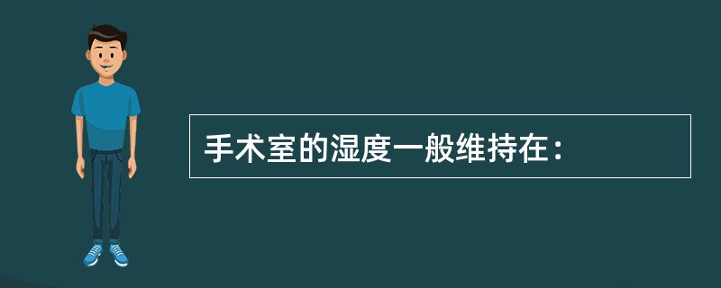 手术室的湿度一般维持在：