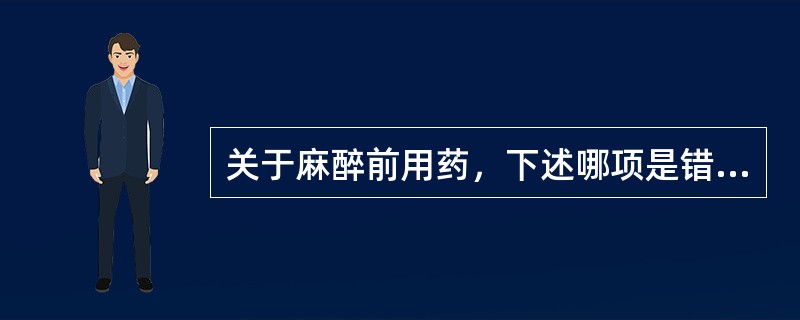 关于麻醉前用药，下述哪项是错误的