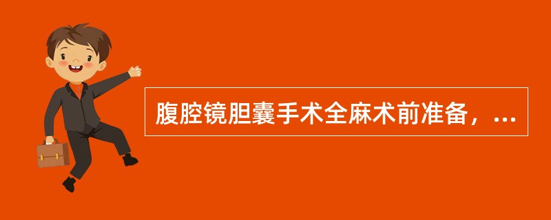 腹腔镜胆囊手术全麻术前准备，不正确的是