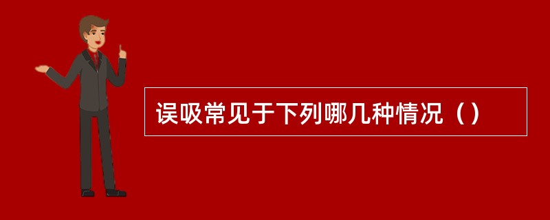 误吸常见于下列哪几种情况（）