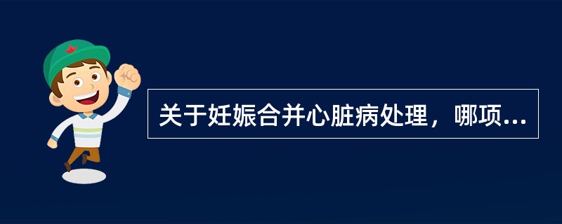 关于妊娠合并心脏病处理，哪项是正确的（）