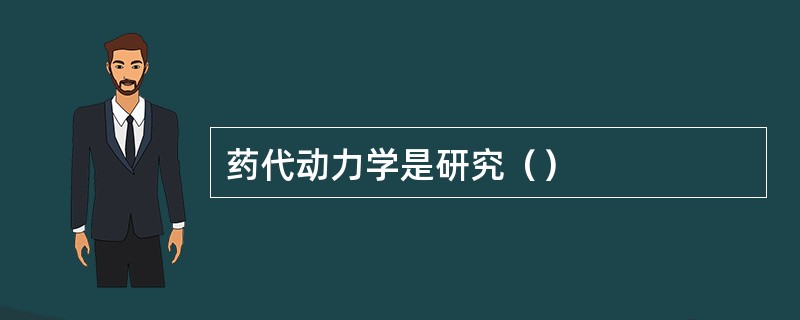 药代动力学是研究（）