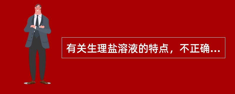 有关生理盐溶液的特点，不正确的是（）