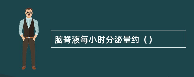 脑脊液每小时分泌量约（）