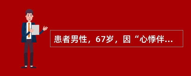 患者男性，67岁，因“心悸伴呼吸费力2天”入院。查体：心率120次／分，心房颤动，血压110／60mmHg，各瓣膜区未闻及杂音，双肺底可闻及细小湿啰音，双下肢轻度水肿。追问病史患者近2日尿量有减少，临