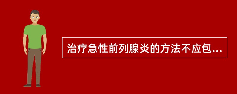 治疗急性前列腺炎的方法不应包括（）