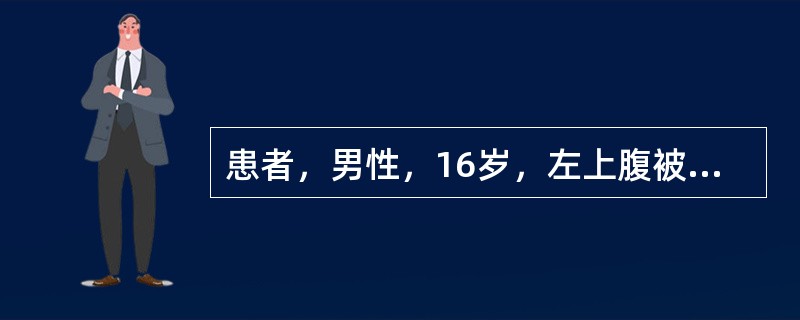 患者，男性，16岁，左上腹被自行车碰伤后2小时，伤后腹痛、呕吐1次，为胃内容物，自觉头晕、乏力、口渴、心慌。查：脉搏110次／分，血压85/60mmHg，面色苍白，四肢湿冷，左上腹见一4cm×4cm皮