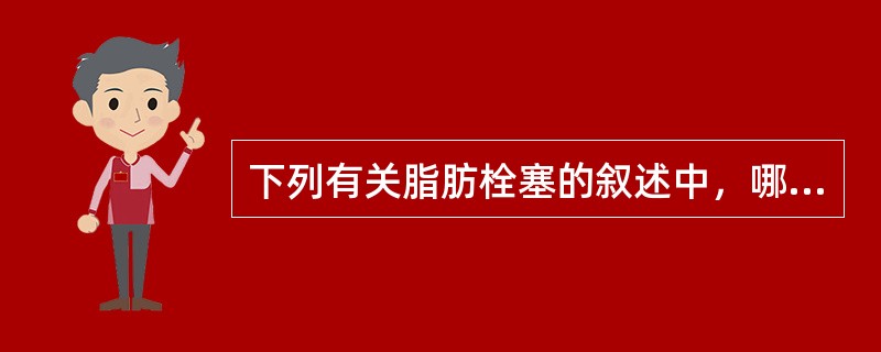 下列有关脂肪栓塞的叙述中，哪项是错误的（）