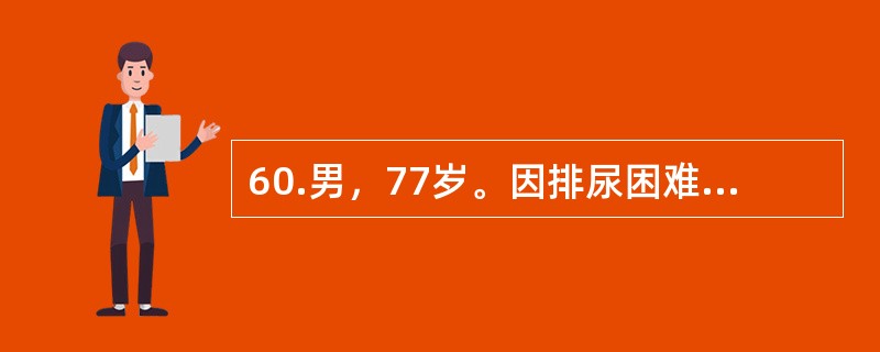 60.男，77岁。因排尿困难伴夜尿次数增多5年入院。体检：T37℃，P80次／分，R20次／分，BP140／90mmHg。神志清楚，查体合作，双肺呼吸音清晰，心界无扩大，律齐无杂音。肝脾不大。当你收治