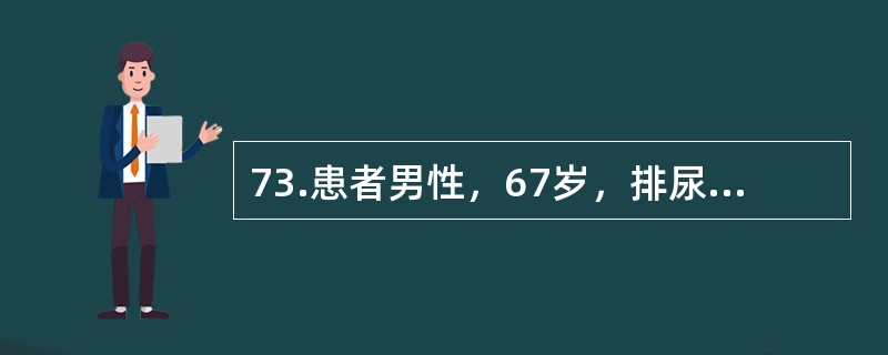 73.患者男性，67岁，排尿不畅1年，夜尿3次，伴尿频。无尿痛和肉眼血尿。否认糖尿病、高血压、脑血管意外病史。体检：体温36.6℃，脉搏88次／分，呼吸20次／分，血压130/80mmHg。尿动力检查