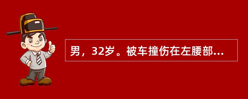 男，32岁。被车撞伤在左腰部，伤后腰部痛，全程血尿伴血块10小时。BP70/50mmHgP120次分，左腰部包块季肋下5指并触痛，经输血800ml血压仅上升到80/60mmHg，尿色无改变，左腰部肿块