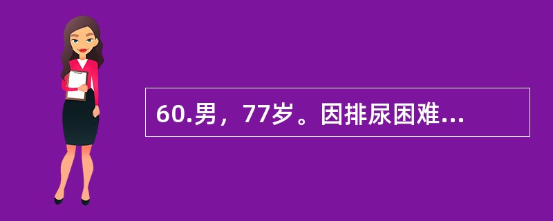 60.男，77岁。因排尿困难伴夜尿次数增多5年入院。体检：T37℃，P80次／分，R20次／分，BP140／90mmHg。神志清楚，查体合作，双肺呼吸音清晰，心界无扩大，律齐无杂音。肝脾不大。提示：体