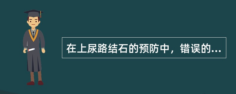 在上尿路结石的预防中，错误的是（）