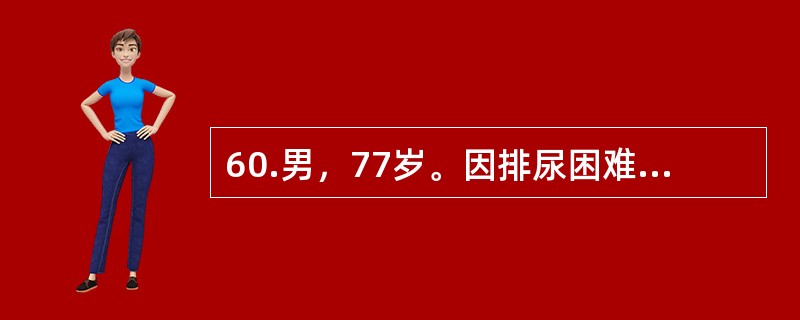 60.男，77岁。因排尿困难伴夜尿次数增多5年入院。体检：T37℃，P80次／分，R20次／分，BP140／90mmHg。神志清楚，查体合作，双肺呼吸音清晰，心界无扩大，律齐无杂音。肝脾不大。提示：经