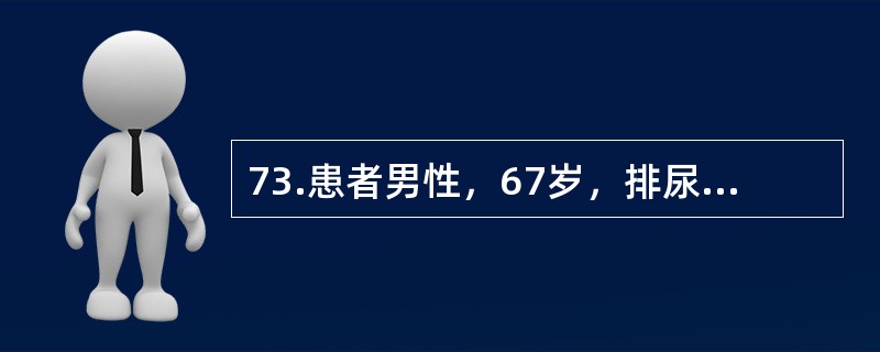 73.患者男性，67岁，排尿不畅1年，夜尿3次，伴尿频。无尿痛和肉眼血尿。否认糖尿病、高血压、脑血管意外病史。体检：体温36.6℃，脉搏88次／分，呼吸20次／分，血压130/80mmHg。患者经多华