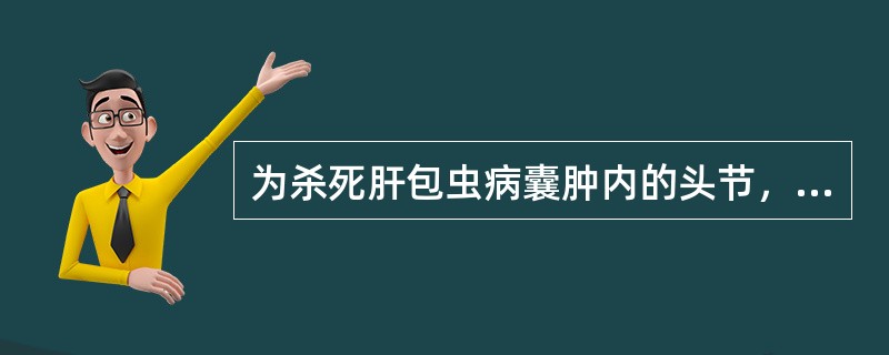 为杀死肝包虫病囊肿内的头节，应向其注入