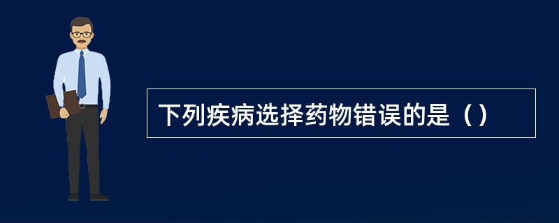 下列疾病选择药物错误的是（）