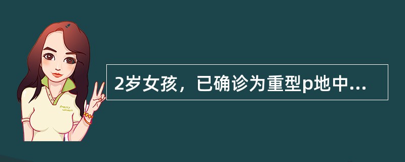 2岁女孩，已确诊为重型p地中海贫血。下列治疗哪项不符合该患儿（）