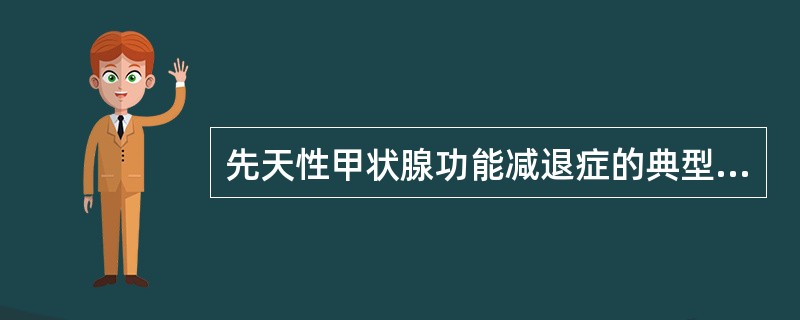 先天性甲状腺功能减退症的典型临床表现是（）