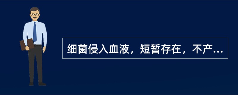 细菌侵入血液，短暂存在，不产生全身中毒症状（）