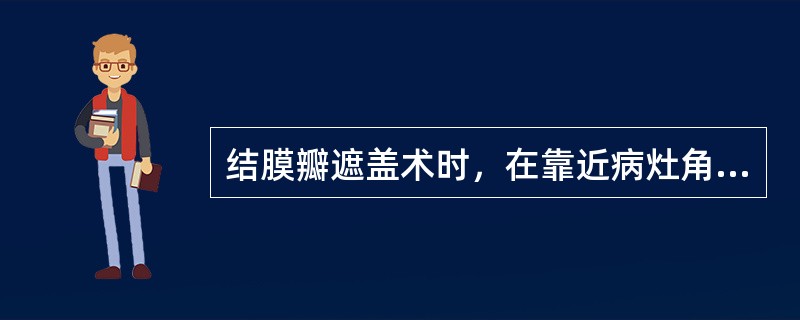 结膜瓣遮盖术时，在靠近病灶角膜缘处，用美蓝或龙胆紫标记结膜瓣的基底，瓣的宽度与角膜缘平行，面积比遮盖区大