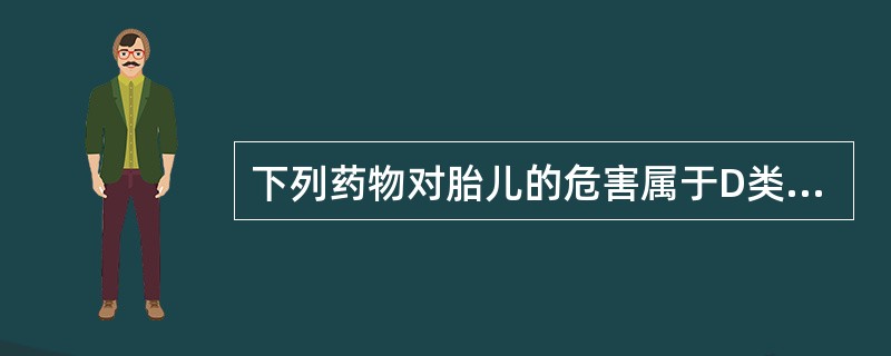 下列药物对胎儿的危害属于D类药物有