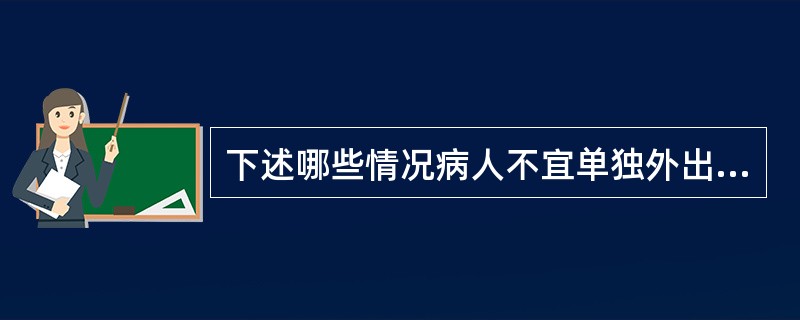 下述哪些情况病人不宜单独外出活动