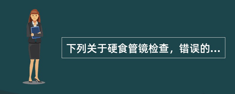 下列关于硬食管镜检查，错误的是：